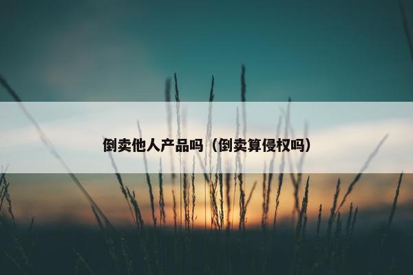 倒卖他人产品吗（倒卖算侵权吗）
