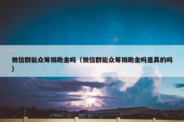 微信群能众筹捐助金吗（微信群能众筹捐助金吗是真的吗）