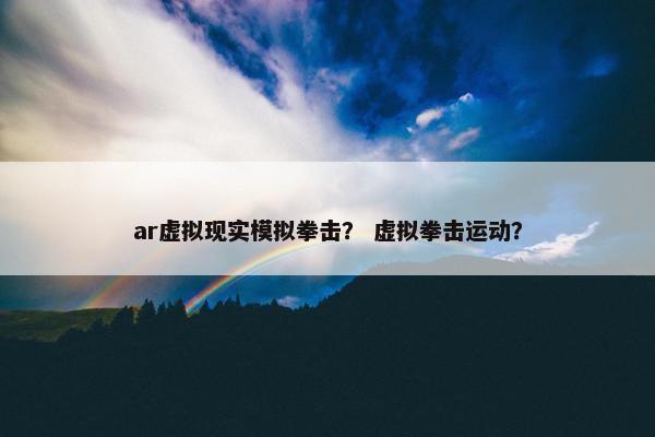ar虚拟现实模拟拳击？ 虚拟拳击运动？