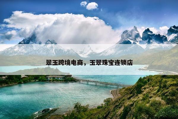 翠玉跨境电商，玉翠珠宝连锁店