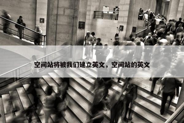 空间站将被我们建立英文，空间站的英文