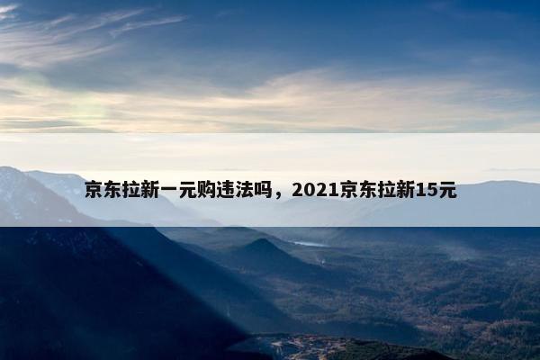 京东拉新一元购违法吗，2021京东拉新15元