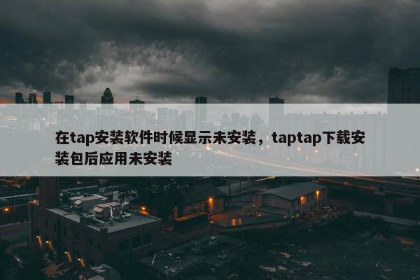在tap安装软件时候显示未安装，taptap下载安装包后应用未安装