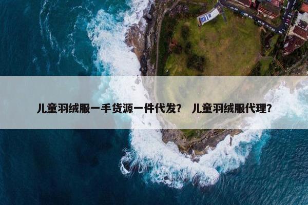 儿童羽绒服一手货源一件代发？ 儿童羽绒服代理？
