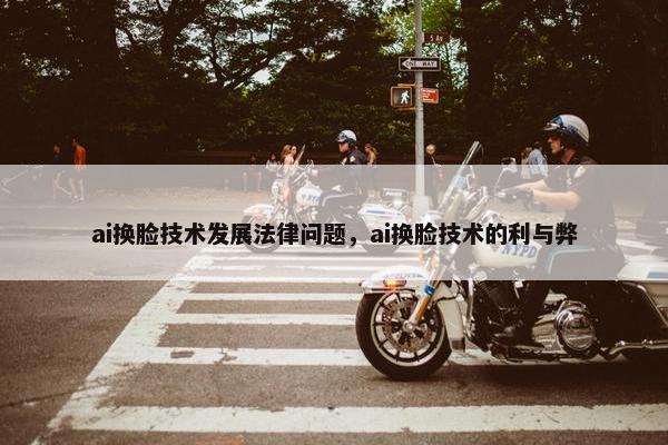 ai换脸技术发展法律问题，ai换脸技术的利与弊