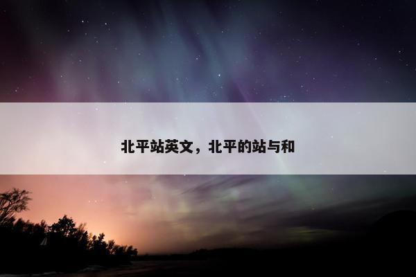北平站英文，北平的站与和