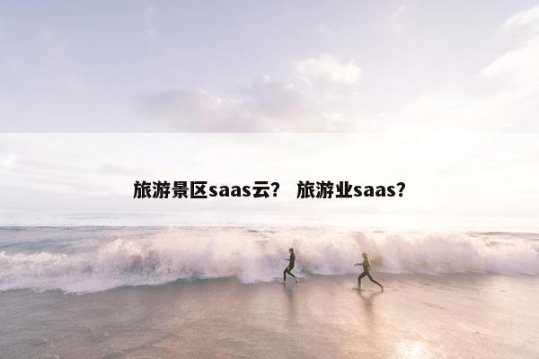 旅游景区saas云？ 旅游业saas？