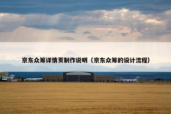 京东众筹详情页制作说明（京东众筹的设计流程）