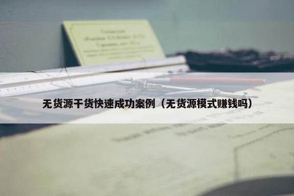 无货源干货快速成功案例（无货源模式赚钱吗）
