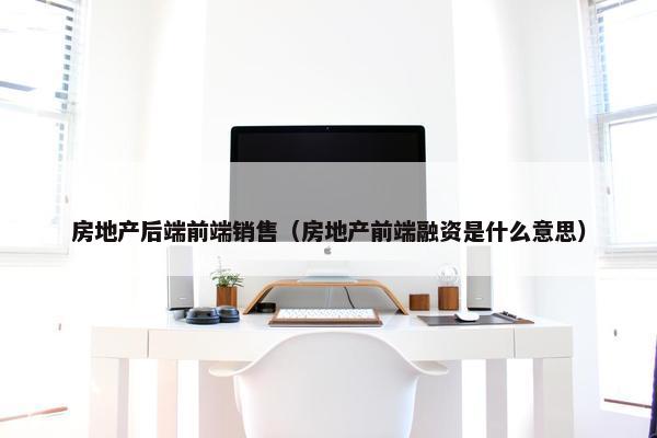 房地产后端前端销售（房地产前端融资是什么意思）