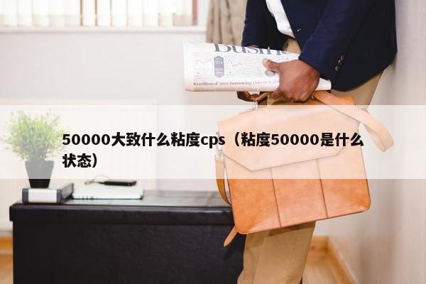 50000大致什么粘度cps（粘度50000是什么状态）