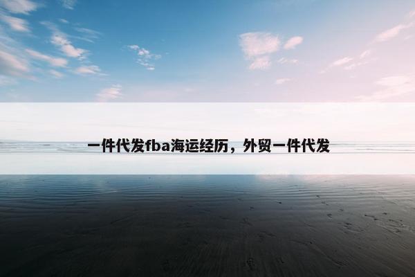 一件代发fba海运经历，外贸一件代发