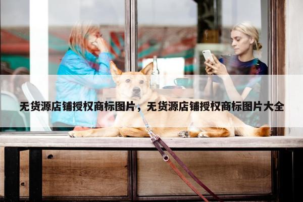 无货源店铺授权商标图片，无货源店铺授权商标图片大全