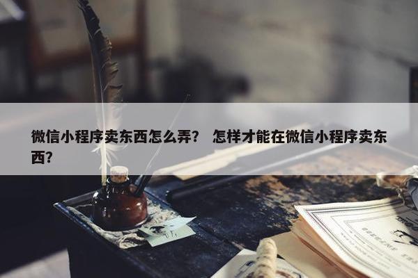 微信小程序卖东西怎么弄？ 怎样才能在微信小程序卖东西？