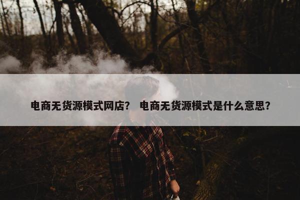 电商无货源模式网店？ 电商无货源模式是什么意思？