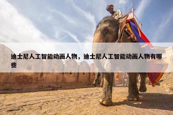 迪士尼人工智能动画人物，迪士尼人工智能动画人物有哪些