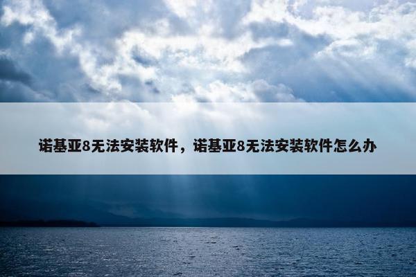 诺基亚8无法安装软件，诺基亚8无法安装软件怎么办