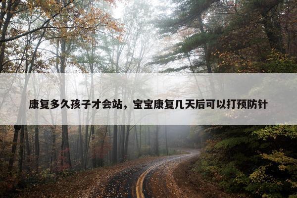 康复多久孩子才会站，宝宝康复几天后可以打预防针