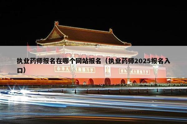 执业药师报名在哪个网站报名（执业药师2025报名入口）