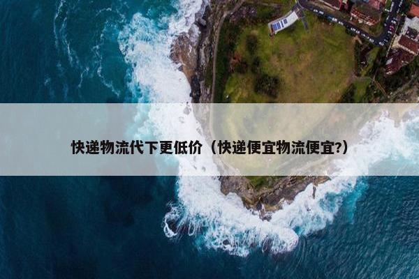 快递物流代下更低价（快递便宜物流便宜?）