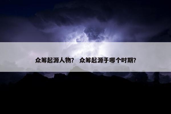 众筹起源人物？ 众筹起源于哪个时期？