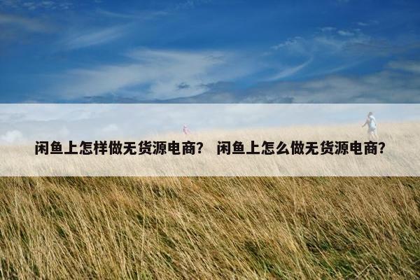 闲鱼上怎样做无货源电商？ 闲鱼上怎么做无货源电商？