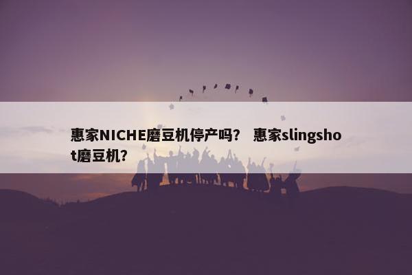 惠家NICHE磨豆机停产吗？ 惠家slingshot磨豆机？