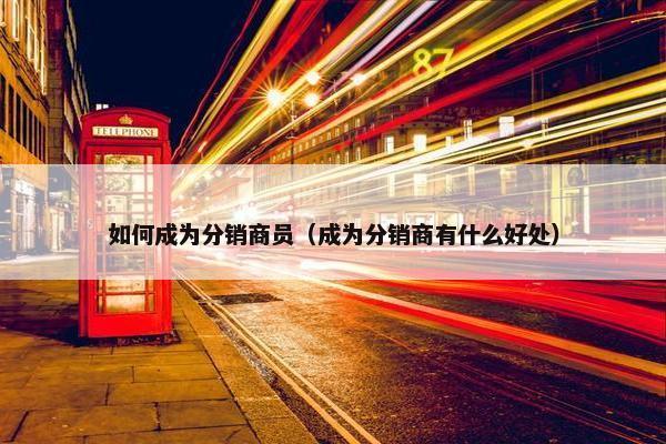 如何成为分销商员（成为分销商有什么好处）