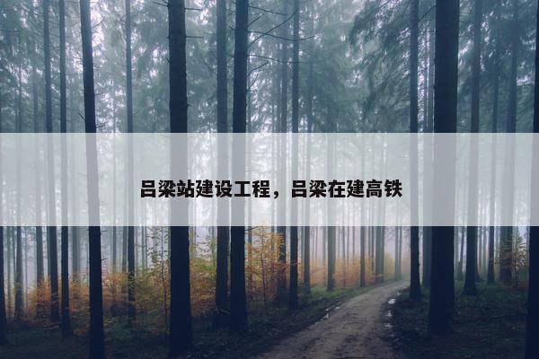 吕梁站建设工程，吕梁在建高铁
