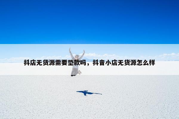 抖店无货源需要垫款吗，抖音小店无货源怎么样