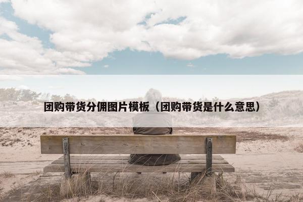团购带货分佣图片模板（团购带货是什么意思）