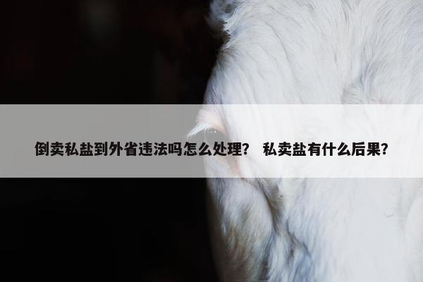 倒卖私盐到外省违法吗怎么处理？ 私卖盐有什么后果？