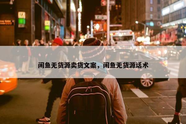 闲鱼无货源卖货文案，闲鱼无货源话术