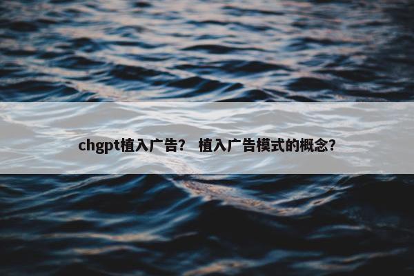 chgpt植入广告？ 植入广告模式的概念？