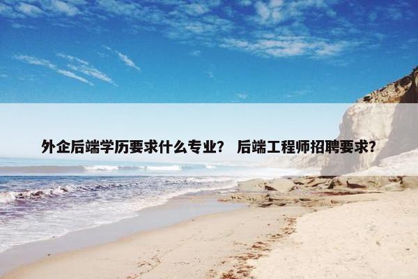外企后端学历要求什么专业？ 后端工程师招聘要求？