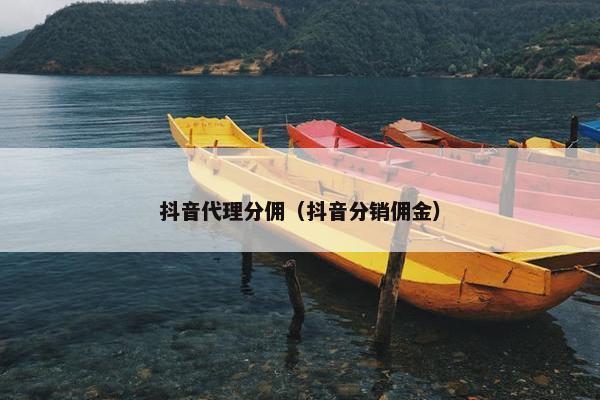 抖音代理分佣（抖音分销佣金）