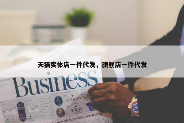 天猫实体店一件代发，旗舰店一件代发