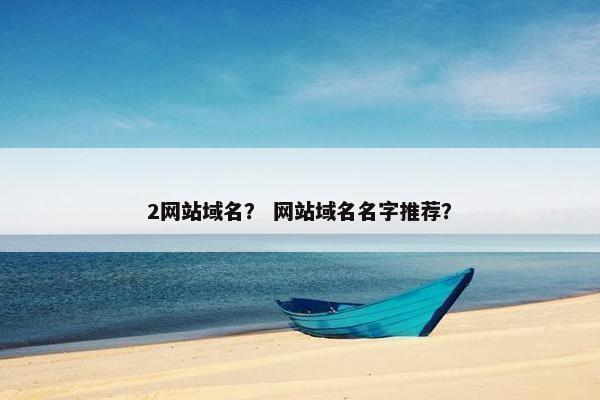 2网站域名？ 网站域名名字推荐？