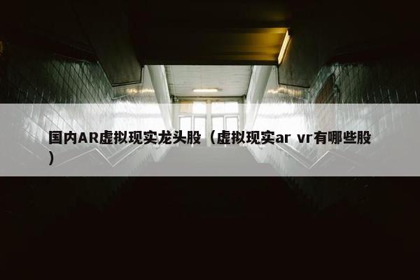 国内AR虚拟现实龙头股（虚拟现实ar vr有哪些股）
