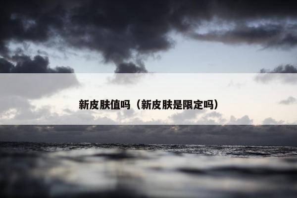新皮肤值吗（新皮肤是限定吗）