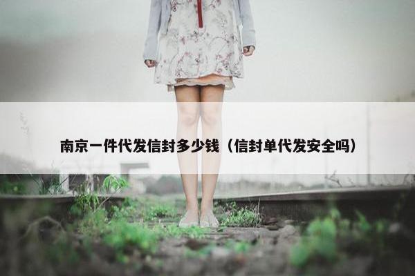 南京一件代发信封多少钱（信封单代发安全吗）