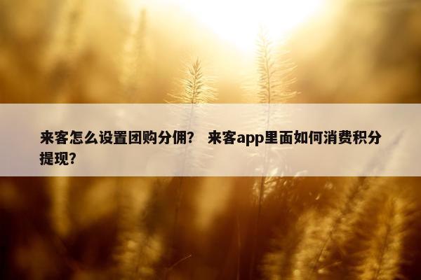 来客怎么设置团购分佣？ 来客app里面如何消费积分提现？