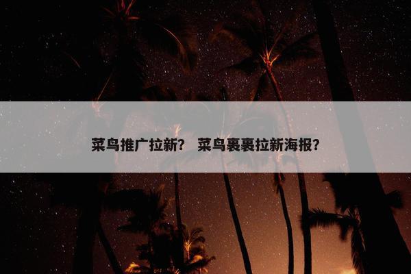 菜鸟推广拉新？ 菜鸟裹裹拉新海报？