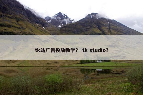 tk站广告投放教学？ tk studio？