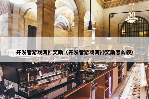 开发者游戏河神奖励（开发者游戏河神奖励怎么领）