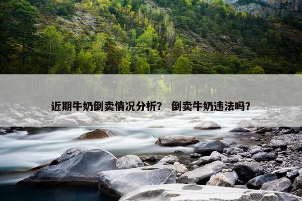 近期牛奶倒卖情况分析？ 倒卖牛奶违法吗？