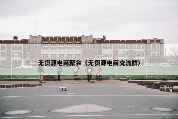 无货源电商聚会（无货源电商交流群）
