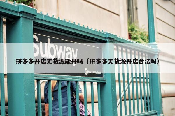 拼多多开店无货源能开吗（拼多多无货源开店合法吗）