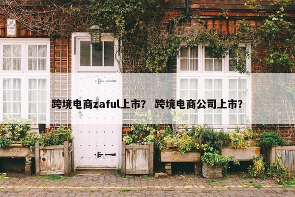 跨境电商zaful上市？ 跨境电商公司上市？