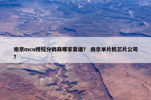 南京mcu授权分销商哪家靠谱？ 南京单片机芯片公司？